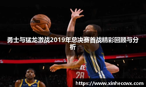 勇士与猛龙激战2019年总决赛首战精彩回顾与分析